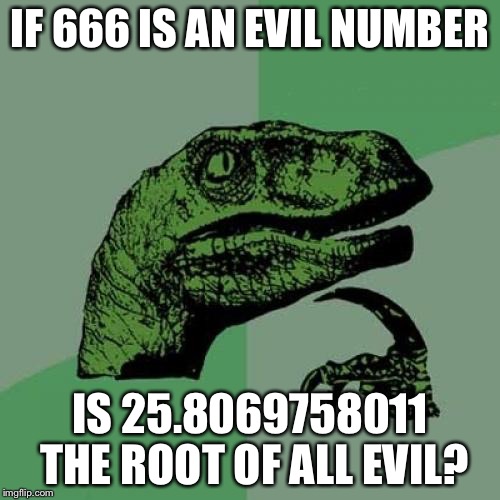 Philosoraptor Meme | IF 666 IS AN EVIL NUMBER; IS 25.8069758011 THE ROOT OF ALL EVIL? | image tagged in memes,philosoraptor | made w/ Imgflip meme maker