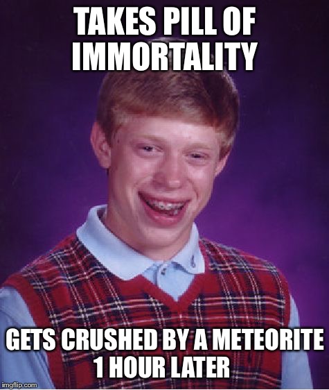 Bad Luck Brian Meme | TAKES PILL OF IMMORTALITY; GETS CRUSHED BY A METEORITE 1 HOUR LATER | image tagged in memes,bad luck brian,meteor | made w/ Imgflip meme maker