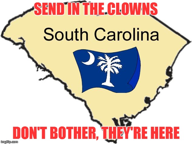 SEND IN THE CLOWNS; DON'T BOTHER, THEY'RE HERE | image tagged in s carolina | made w/ Imgflip meme maker