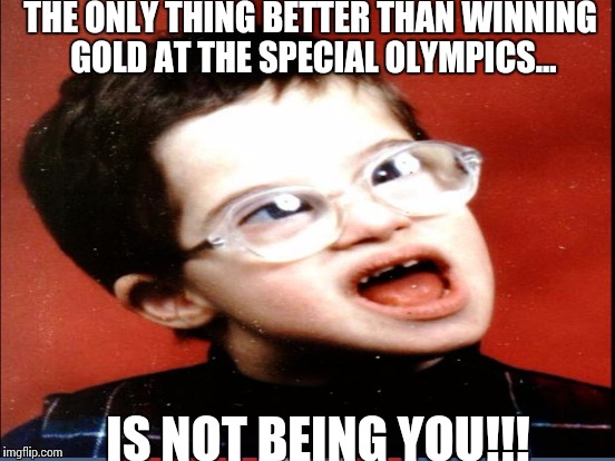 THE ONLY THING BETTER THAN WINNING GOLD AT THE SPECIAL OLYMPICS... IS NOT BEING YOU!!! | made w/ Imgflip meme maker