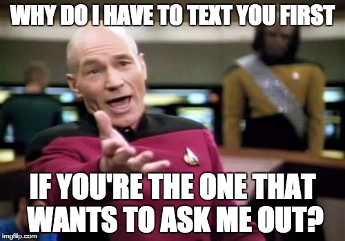 Girls complaining that guys should text first because they have periods and stuff.  Girls also live longer, so chill out. | WHY DO I HAVE TO TEXT YOU FIRST; IF YOU'RE THE ONE THAT WANTS TO ASK ME OUT? | image tagged in memes,picard wtf,dating,texting,textfirst,girls | made w/ Imgflip meme maker