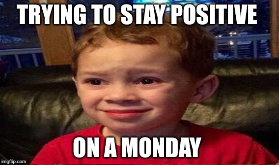 Mondays | TRYING TO STAY POSITIVE; ON A MONDAY | image tagged in lolz | made w/ Imgflip meme maker