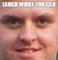LAUGH WHILE YOU CAN | image tagged in evil | made w/ Imgflip meme maker