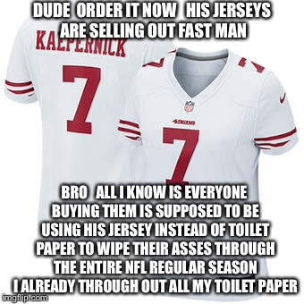 Hand Me A Roll Of Paepernick I Need To Wipe My Colin | DUDE  ORDER IT NOW   HIS JERSEYS ARE SELLING OUT FAST MAN; BRO   ALL I KNOW IS EVERYONE BUYING THEM IS SUPPOSED TO BE USING HIS JERSEY INSTEAD OF TOILET PAPER TO WIPE THEIR ASSES THROUGH THE ENTIRE NFL REGULAR SEASON I ALREADY THROUGH OUT ALL MY TOILET PAPER | image tagged in nfl memes,nfl,colin kaepernick,san francisco,49ers,toilet paper | made w/ Imgflip meme maker