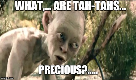 WHAT,... ARE TAH-TAHS... PRECIOUS?..... | made w/ Imgflip meme maker