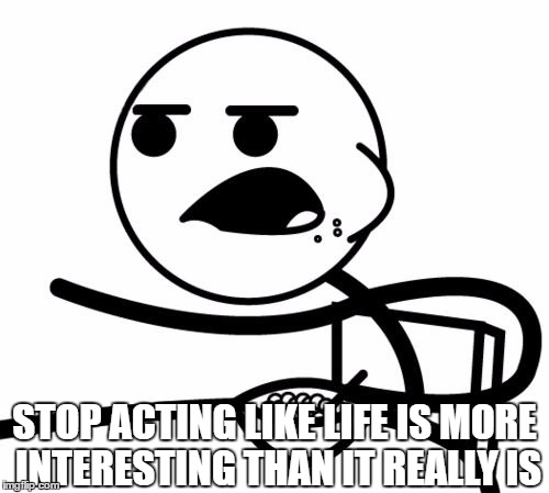 When You See a Clickbait Article | STOP ACTING LIKE LIFE IS MORE INTERESTING THAN IT REALLY IS | image tagged in cerealguy,clickbait,life,buzzfeed | made w/ Imgflip meme maker