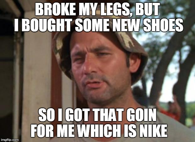 So I Got That Goin For Me Which Is Nice | BROKE MY LEGS, BUT I BOUGHT SOME NEW SHOES; SO I GOT THAT GOIN FOR ME WHICH IS NIKE | image tagged in memes,so i got that goin for me which is nice | made w/ Imgflip meme maker