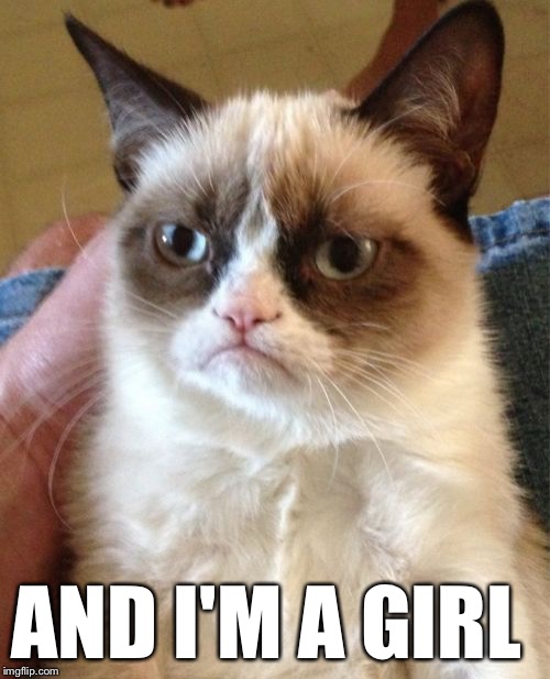 Grumpy Cat Meme | AND I'M A GIRL | image tagged in memes,grumpy cat | made w/ Imgflip meme maker