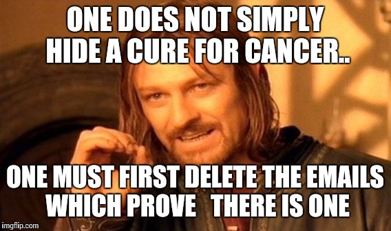 One Does Not Simply | ONE DOES NOT SIMPLY HIDE A CURE FOR CANCER.. ONE MUST FIRST DELETE THE EMAILS WHICH PROVE   THERE IS ONE | image tagged in memes,one does not simply | made w/ Imgflip meme maker