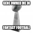 GENE OWNED ME IN; FANTASY FOOTBALL | image tagged in champ | made w/ Imgflip meme maker