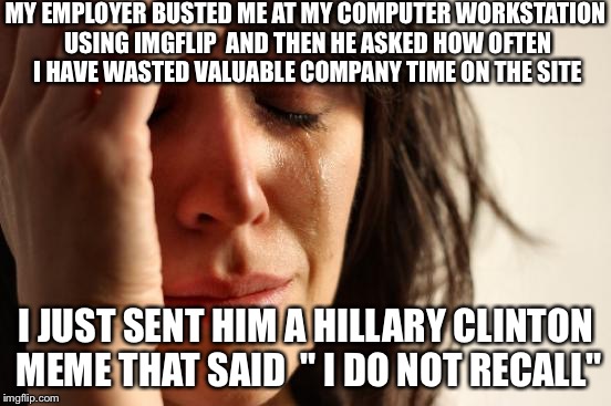 Imgflip World First Problems | MY EMPLOYER BUSTED ME AT MY COMPUTER WORKSTATION USING IMGFLIP  AND THEN HE ASKED HOW OFTEN I HAVE WASTED VALUABLE COMPANY TIME ON THE SITE; I JUST SENT HIM A HILLARY CLINTON MEME THAT SAID  " I DO NOT RECALL" | image tagged in memes,first world problems,imgflip,hillary clinton,funny | made w/ Imgflip meme maker