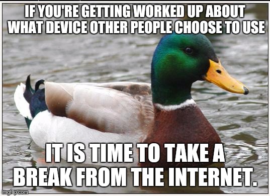 Actual Advice Mallard Meme | IF YOU'RE GETTING WORKED UP ABOUT WHAT DEVICE OTHER PEOPLE CHOOSE TO USE; IT IS TIME TO TAKE A BREAK FROM THE INTERNET. | image tagged in memes,actual advice mallard,AdviceAnimals | made w/ Imgflip meme maker