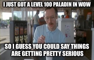 So I Guess You Can Say Things Are Getting Pretty Serious Meme | I JUST GOT A LEVEL 100 PALADIN IN WOW; SO I GUESS YOU COULD SAY THINGS ARE GETTING PRETTY SERIOUS | image tagged in memes,so i guess you can say things are getting pretty serious,napoleon dynamite,world of warcraft | made w/ Imgflip meme maker