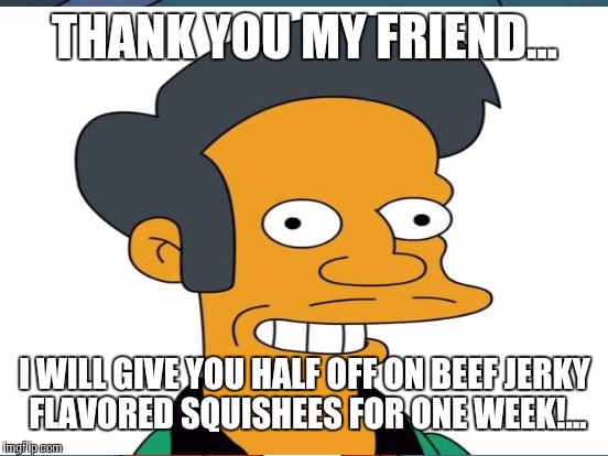 THANK YOU MY FRIEND... I WILL GIVE YOU HALF OFF ON BEEF JERKY FLAVORED SQUISHEES FOR ONE WEEK!... | made w/ Imgflip meme maker