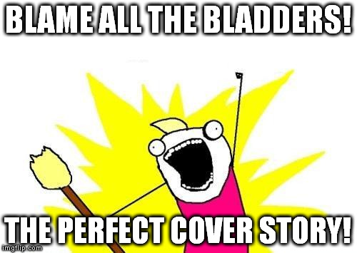 X All The Y Meme | BLAME ALL THE BLADDERS! THE PERFECT COVER STORY! | image tagged in memes,x all the y | made w/ Imgflip meme maker