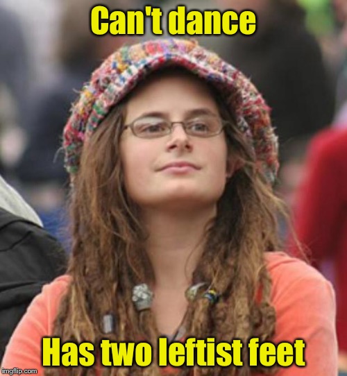 Can't Dance | Can't dance; Has two leftist feet | image tagged in college liberal small | made w/ Imgflip meme maker