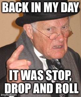 Back In My Day Meme | BACK IN MY DAY IT WAS STOP, DROP AND ROLL | image tagged in memes,back in my day | made w/ Imgflip meme maker