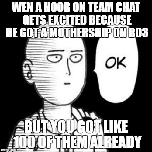 ok | WEN A NOOB ON TEAM CHAT GETS EXCITED BECAUSE HE GOT A MOTHERSHIP ON BO3; BUT YOU GOT LIKE 100 OF THEM ALREADY | image tagged in ok | made w/ Imgflip meme maker