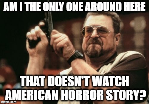 a lot of people i know sure ove it | AM I THE ONLY ONE AROUND HERE; THAT DOESN'T WATCH AMERICAN HORROR STORY? | image tagged in memes,am i the only one around here,american horror story | made w/ Imgflip meme maker