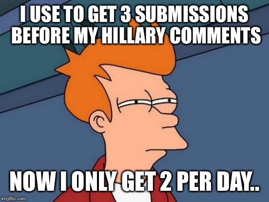 Futurama Fry | I USE TO GET 3 SUBMISSIONS BEFORE MY HILLARY COMMENTS; NOW I ONLY GET 2 PER DAY.. | image tagged in memes,futurama fry | made w/ Imgflip meme maker