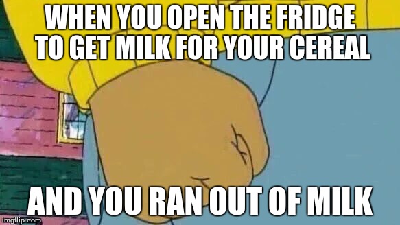 Arthur Fist Meme | WHEN YOU OPEN THE FRIDGE TO GET MILK FOR YOUR CEREAL; AND YOU RAN OUT OF MILK | image tagged in arthur fist | made w/ Imgflip meme maker