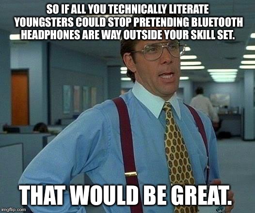 That Would Be Great Meme | SO IF ALL YOU TECHNICALLY LITERATE YOUNGSTERS COULD STOP PRETENDING BLUETOOTH HEADPHONES ARE WAY OUTSIDE YOUR SKILL SET. THAT WOULD BE GREAT. | image tagged in memes,that would be great | made w/ Imgflip meme maker