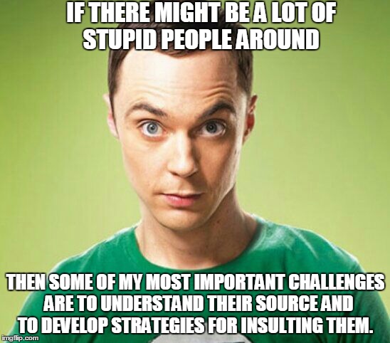 Sheldon Cooper | IF THERE MIGHT BE A LOT
OF STUPID PEOPLE AROUND; THEN SOME OF MY MOST IMPORTANT CHALLENGES 
ARE TO UNDERSTAND THEIR SOURCE AND TO DEVELOP STRATEGIES FOR INSULTING THEM. | image tagged in meme,sheldon cooper | made w/ Imgflip meme maker