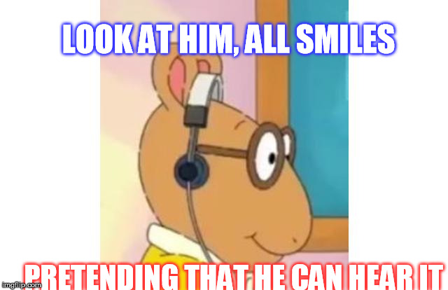 Foolin' everyone | LOOK AT HIM, ALL SMILES; PRETENDING THAT HE CAN HEAR IT | image tagged in arthur meme,arthur,music | made w/ Imgflip meme maker