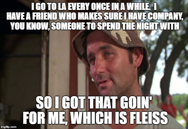 So I Got That Goin For Me Which Is Nice 2 | I GO TO LA EVERY ONCE IN A WHILE.  I HAVE A FRIEND WHO MAKES SURE I HAVE COMPANY, YOU KNOW, SOMEONE TO SPEND THE NIGHT WITH; SO I GOT THAT GOIN' FOR ME, WHICH IS FLEISS | image tagged in memes,so i got that goin for me which is nice 2 | made w/ Imgflip meme maker