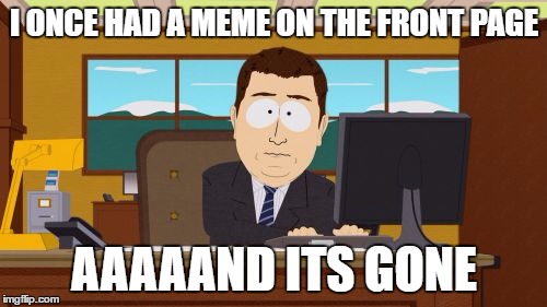 Aaaaand Its Gone | I ONCE HAD A MEME ON THE FRONT PAGE; AAAAAND ITS GONE | image tagged in memes,aaaaand its gone | made w/ Imgflip meme maker
