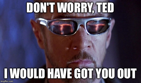 DON'T WORRY, TED I WOULD HAVE GOT YOU OUT | made w/ Imgflip meme maker