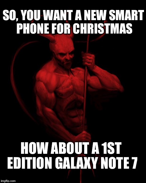 SO, YOU WANT A NEW SMART PHONE FOR CHRISTMAS HOW ABOUT A 1ST EDITION GALAXY NOTE 7 | made w/ Imgflip meme maker