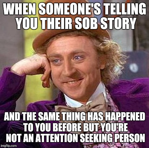 Creepy Condescending Wonka Meme | WHEN SOMEONE'S TELLING YOU THEIR SOB STORY AND THE SAME THING HAS HAPPENED TO YOU BEFORE BUT YOU'RE NOT AN ATTENTION SEEKING PERSON | image tagged in memes,creepy condescending wonka | made w/ Imgflip meme maker