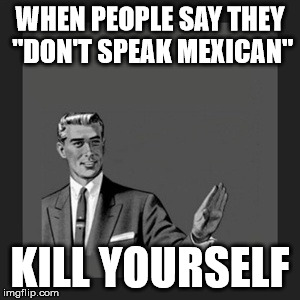 Struggles of Being Hispanic | WHEN PEOPLE SAY THEY "DON'T SPEAK MEXICAN"; KILL YOURSELF | image tagged in memes,kill yourself guy,hispanic struggles,language,spanish | made w/ Imgflip meme maker