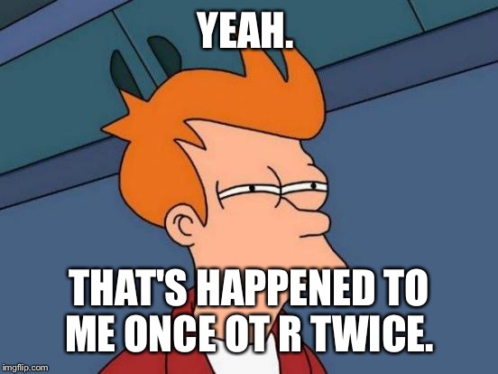 Futurama Fry Meme | YEAH. THAT'S HAPPENED TO ME ONCE OT R TWICE. | image tagged in memes,futurama fry | made w/ Imgflip meme maker