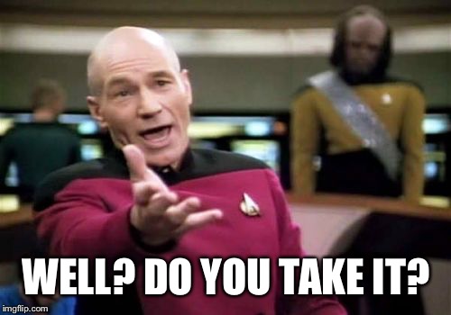 Picard Wtf Meme | WELL? DO YOU TAKE IT? | image tagged in memes,picard wtf | made w/ Imgflip meme maker