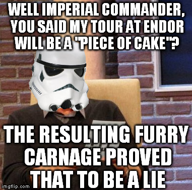 White Harvest | WELL IMPERIAL COMMANDER, YOU SAID MY TOUR AT ENDOR WILL BE A "PIECE OF CAKE"? THE RESULTING FURRY CARNAGE PROVED THAT TO BE A LIE | image tagged in memes,maury lie detector,disney killed star wars,star wars kills disney,ewoks kill stormtroopers,grumpy ewoks | made w/ Imgflip meme maker