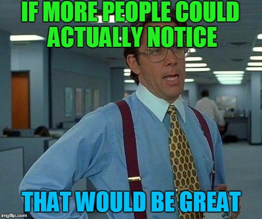 That Would Be Great Meme | IF MORE PEOPLE COULD ACTUALLY NOTICE THAT WOULD BE GREAT | image tagged in memes,that would be great | made w/ Imgflip meme maker