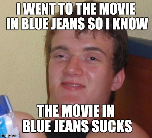 10 Guy | I WENT TO THE MOVIE IN BLUE JEANS SO I KNOW; THE MOVIE IN BLUE JEANS SUCKS | image tagged in memes,10 guy | made w/ Imgflip meme maker