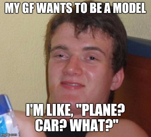 10 Guy | MY GF WANTS TO BE A MODEL; I'M LIKE, "PLANE? CAR? WHAT?" | image tagged in memes,10 guy | made w/ Imgflip meme maker