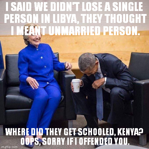 Hillary Obama laughing  | I SAID WE DIDN'T LOSE A SINGLE PERSON IN LIBYA, THEY THOUGHT I MEANT UNMARRIED PERSON. WHERE DID THEY GET SCHOOLED, KENYA? OOPS, SORRY IF I OFFENDED YOU. | image tagged in hillary obama laughing | made w/ Imgflip meme maker