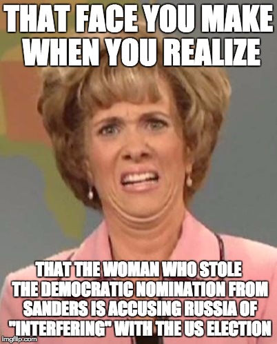 That face you make when ugh!  | THAT FACE YOU MAKE WHEN YOU REALIZE; THAT THE WOMAN WHO STOLE THE DEMOCRATIC NOMINATION FROM SANDERS IS ACCUSING RUSSIA OF "INTERFERING" WITH THE US ELECTION | image tagged in that face you make when ugh | made w/ Imgflip meme maker