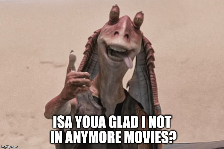 Go home Jar Jar, no one likes you! | ISA YOUA GLAD I NOT IN ANYMORE MOVIES? | image tagged in jar jar binks,stupid quigon for saving him,he coulda died 9 minutes into ep1,star wars,my templates challenge | made w/ Imgflip meme maker