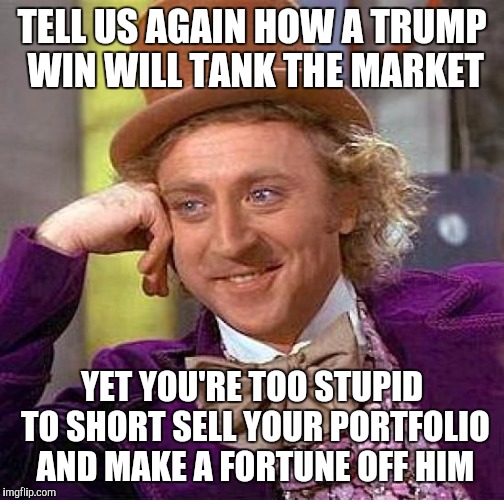 Creepy Condescending Wonka | TELL US AGAIN HOW A TRUMP WIN WILL TANK THE MARKET; YET YOU'RE TOO STUPID TO SHORT SELL YOUR PORTFOLIO AND MAKE A FORTUNE OFF HIM | image tagged in memes,creepy condescending wonka | made w/ Imgflip meme maker