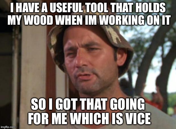 Everyone is doing it so I decided to join in | I HAVE A USEFUL TOOL THAT HOLDS MY WOOD WHEN IM WORKING ON IT; SO I GOT THAT GOING FOR ME WHICH IS VICE | image tagged in memes,so i got that goin for me which is nice | made w/ Imgflip meme maker