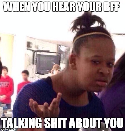 Black Girl Wat | WHEN YOU HEAR YOUR BFF; TALKING SHIT ABOUT YOU | image tagged in memes,black girl wat | made w/ Imgflip meme maker