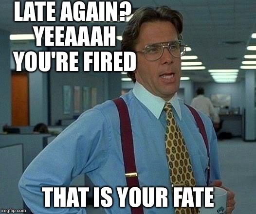 That Would Be Great Meme | LATE AGAIN? YEEAAAH YOU'RE FIRED; THAT IS YOUR FATE | image tagged in memes,that would be great | made w/ Imgflip meme maker