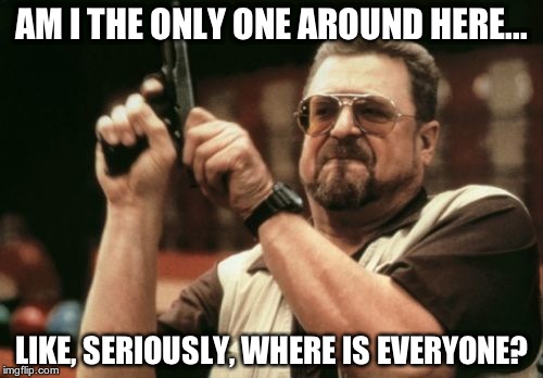 Well, you're the only one in the picture | AM I THE ONLY ONE AROUND HERE... LIKE, SERIOUSLY, WHERE IS EVERYONE? | image tagged in memes,am i the only one around here | made w/ Imgflip meme maker