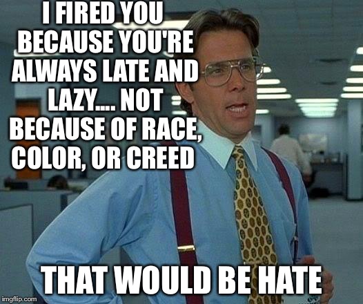 That Would Be Great Meme | I FIRED YOU BECAUSE YOU'RE ALWAYS LATE AND LAZY.... NOT BECAUSE OF RACE, COLOR, OR CREED; THAT WOULD BE HATE | image tagged in memes,that would be great | made w/ Imgflip meme maker