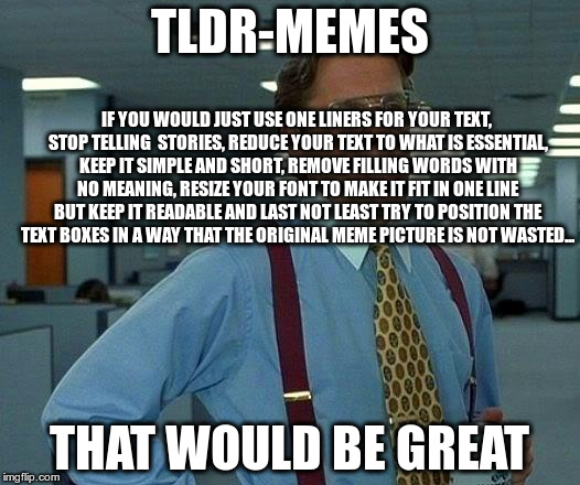 That Would Be Great | TLDR-MEMES; IF YOU WOULD JUST USE ONE LINERS FOR YOUR TEXT, STOP TELLING  STORIES, REDUCE YOUR TEXT TO WHAT IS ESSENTIAL, KEEP IT SIMPLE AND SHORT, REMOVE FILLING WORDS WITH NO MEANING, RESIZE YOUR FONT TO MAKE IT FIT IN ONE LINE BUT KEEP IT READABLE AND LAST NOT LEAST TRY TO POSITION THE TEXT BOXES IN A WAY THAT THE ORIGINAL MEME PICTURE IS NOT WASTED... THAT WOULD BE GREAT | image tagged in memes,that would be great | made w/ Imgflip meme maker